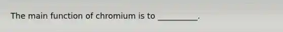 The main function of chromium is to __________.