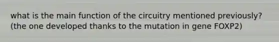 what is the main function of the circuitry mentioned previously? (the one developed thanks to the mutation in gene FOXP2)