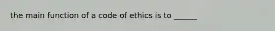 the main function of a code of ethics is to ______