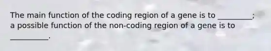 The main function of the coding region of a gene is to _________; a possible function of the non-coding region of a gene is to __________.