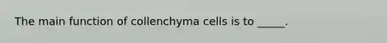 The main function of collenchyma cells is to _____.