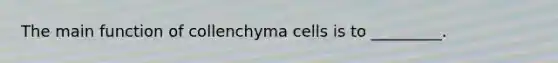 The main function of collenchyma cells is to _________.