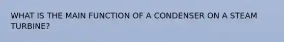 WHAT IS THE MAIN FUNCTION OF A CONDENSER ON A STEAM TURBINE?