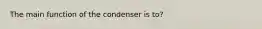 The main function of the condenser is to?