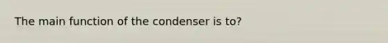 The main function of the condenser is to?