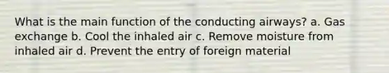 What is the main function of the conducting airways? a. Gas exchange b. Cool the inhaled air c. Remove moisture from inhaled air d. Prevent the entry of foreign material