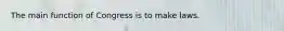 The main function of Congress is to make laws.