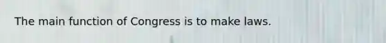 The main function of Congress is to make laws.