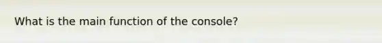 What is the main function of the console?