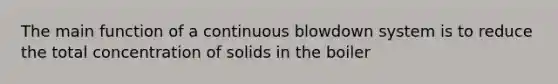 The main function of a continuous blowdown system is to reduce the total concentration of solids in the boiler