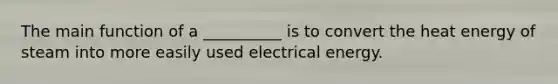 The main function of a __________ is to convert the heat energy of steam into more easily used electrical energy.