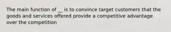 The main function of __ is to convince target customers that the goods and services offered provide a competitive advantage over the competition