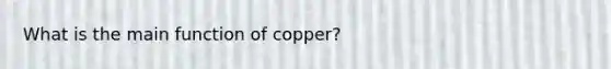 What is the main function of copper?