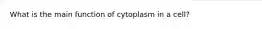 What is the main function of cytoplasm in a cell?