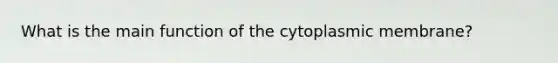 What is the main function of the cytoplasmic membrane?