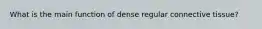 What is the main function of dense regular connective tissue?