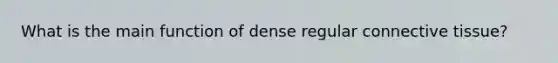 What is the main function of dense regular connective tissue?