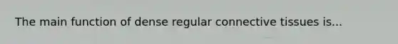 The main function of dense regular connective tissues is...