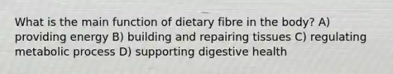 What is the main function of dietary fibre in the body? A) providing energy B) building and repairing tissues C) regulating metabolic process D) supporting digestive health