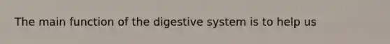 The main function of the digestive system is to help us