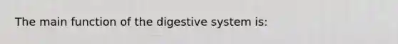 The main function of the digestive system is: