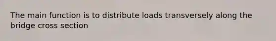 The main function is to distribute loads transversely along the bridge cross section