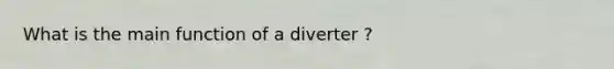 What is the main function of a diverter ?