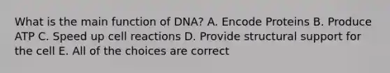 What is the main function of DNA? A. Encode Proteins B. Produce ATP C. Speed up cell reactions D. Provide structural support for the cell E. All of the choices are correct