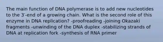 The main function of DNA polymerase is to add new nucleotides to the 3′-end of a growing chain. What is the second role of this enzyme in DNA replication? -proofreading -joining Okazaki fragments -unwinding of the DNA duplex -stabilizing strands of DNA at replication fork -synthesis of RNA primer