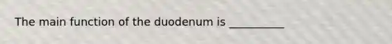 The main function of the duodenum is __________