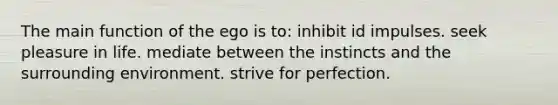 The main function of the ego is to: inhibit id impulses. seek pleasure in life. mediate between the instincts and the surrounding environment. strive for perfection.