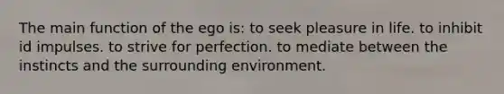 The main function of the ego is: to seek pleasure in life. to inhibit id impulses. to strive for perfection. to mediate between the instincts and the surrounding environment.