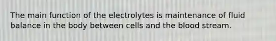 The main function of the electrolytes is maintenance of fluid balance in the body between cells and the blood stream.