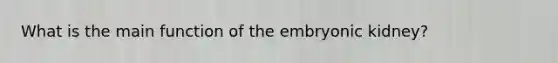 What is the main function of the embryonic kidney?