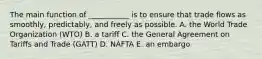 The main function of​ ___________ is to ensure that trade flows as​ smoothly, predictably, and freely as possible. A. the World Trade Organization​ (WTO) B. a tariff C. the General Agreement on Tariffs and Trade​ (GATT) D. NAFTA E. an embargo