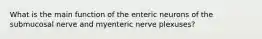 What is the main function of the enteric neurons of the submucosal nerve and myenteric nerve plexuses?