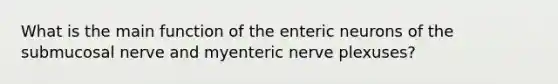 What is the main function of the enteric neurons of the submucosal nerve and myenteric nerve plexuses?