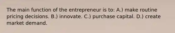 The main function of the entrepreneur is to: A.) make routine pricing decisions. B.) innovate. C.) purchase capital. D.) create market demand.