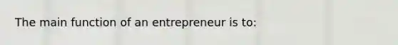 The main function of an entrepreneur is to: