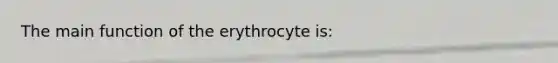 The main function of the erythrocyte is: