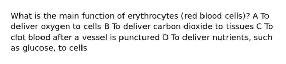 What is the main function of erythrocytes (red blood cells)? A To deliver oxygen to cells B To deliver carbon dioxide to tissues C To clot blood after a vessel is punctured D To deliver nutrients, such as glucose, to cells