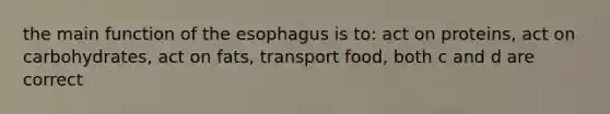 the main function of the esophagus is to: act on proteins, act on carbohydrates, act on fats, transport food, both c and d are correct