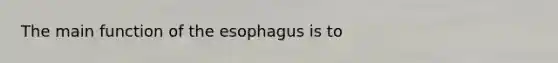 The main function of the esophagus is to