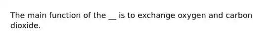 The main function of the __ is to exchange oxygen and carbon dioxide.