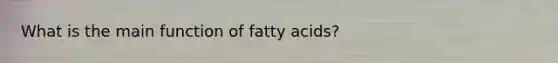 What is the main function of fatty acids?