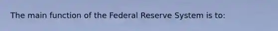 The main function of the Federal Reserve System is to: