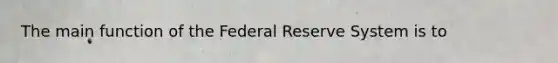 The main function of the Federal Reserve System is to