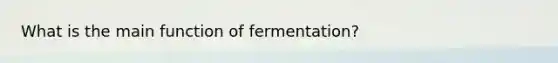 What is the main function of fermentation?