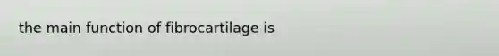 the main function of fibrocartilage is