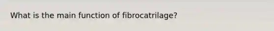 What is the main function of fibrocatrilage?